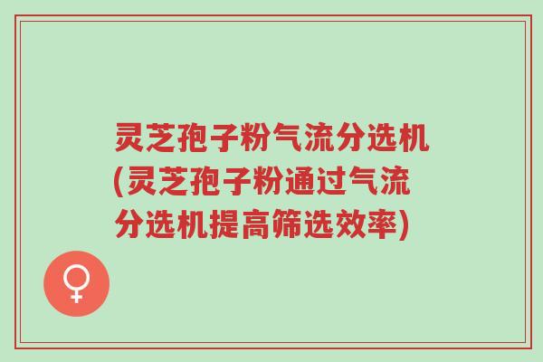 灵芝孢子粉气流分选机(灵芝孢子粉通过气流分选机提高筛选效率)-第1张图片-超越 灵芝孢子粉气流分选机(灵芝孢子粉通过气流分选机提高筛选效率)-第1张图片-超越