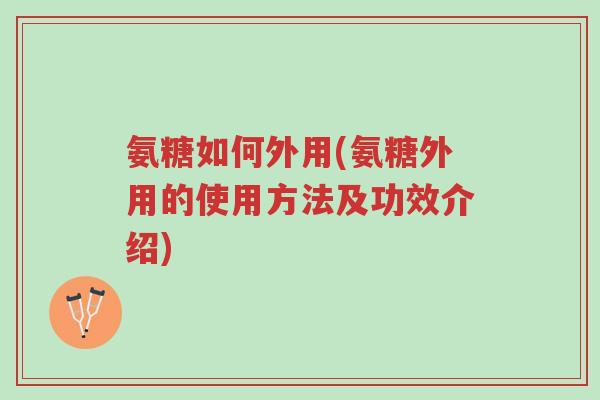 氨糖如何外用(氨糖外用的使用方法及功效介绍)-第1张图片-超越 氨糖如何外用(氨糖外用的使用方法及功效介绍)-第1张图片-超越