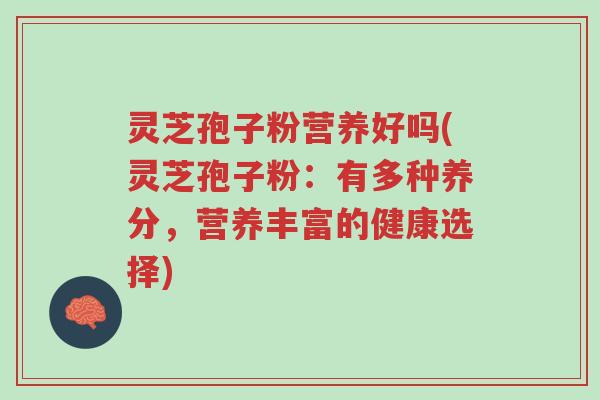 灵芝孢子粉营养好吗(灵芝孢子粉:有多种养分,营养丰富的健康选择)-第1张图片-超越 灵芝孢子粉营养好吗(灵芝孢子粉:有多种养分,营养丰富的健康选择)-第1张图片-超越