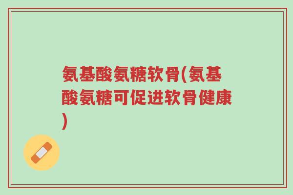 氨基酸氨糖软骨(氨基酸氨糖可促进软骨健康)-第1张图片-超越 氨基酸氨糖软骨(氨基酸氨糖可促进软骨健康)-第1张图片-超越