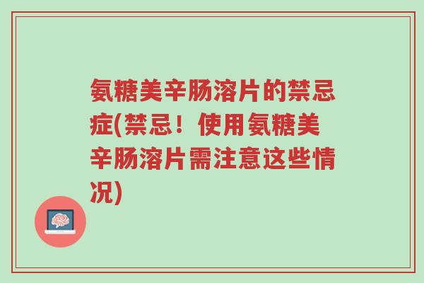 氨糖美辛肠溶片的禁忌症(禁忌!使用氨糖美辛肠溶片需注意这些情况)-第1张图片-超越 氨糖美辛肠溶片的禁忌症(禁忌!使用氨糖美辛肠溶片需注意这些情况)-第1张图片-超越