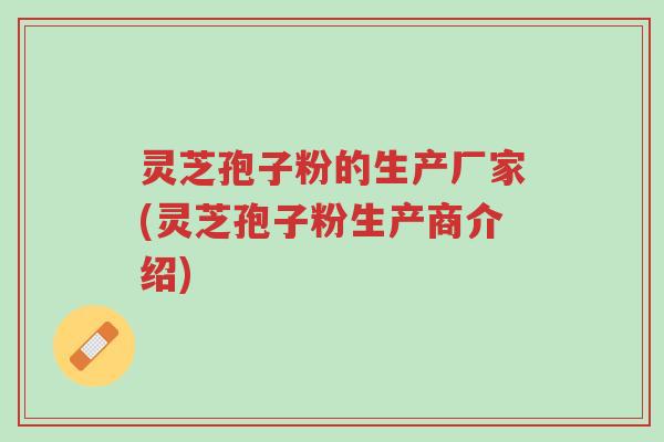灵芝孢子粉的生产厂家(灵芝孢子粉生产商介绍)-第1张图片-超越 灵芝孢子粉的生产厂家(灵芝孢子粉生产商介绍)-第1张图片-超越