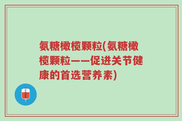 氨糖橄榄颗粒(氨糖橄榄颗粒——促进关节健康的首选营养素)-第1张图片-超越