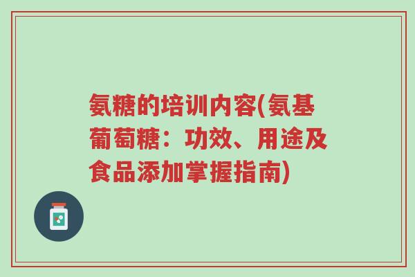 氨糖的培训内容(氨基葡萄糖:功效、用途及食品添加掌握指南)-第1张图片-超越 氨糖的培训内容(氨基葡萄糖:功效、用途及食品添加掌握指南)-第1张图片-超越