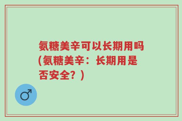 氨糖美辛可以长期用吗(氨糖美辛:长期用是否安全?)-第1张图片-超越 氨糖美辛可以长期用吗(氨糖美辛:长期用是否安全?)-第1张图片-超越