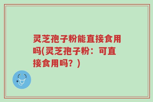 灵芝孢子粉能直接食用吗(灵芝孢子粉:可直接食用吗?)-第1张图片-超越 灵芝孢子粉能直接食用吗(灵芝孢子粉:可直接食用吗?)-第1张图片-超越
