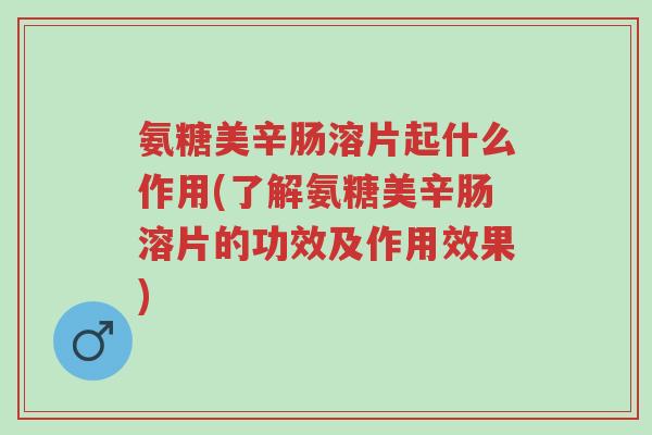 氨糖美辛肠溶片起什么作用(了解氨糖美辛肠溶片的功效及作用效果)-第1张图片-超越 氨糖美辛肠溶片起什么作用(了解氨糖美辛肠溶片的功效及作用效果)-第1张图片-超越