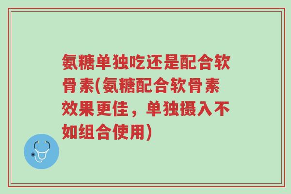 氨糖单独吃还是配合软骨素(氨糖配合软骨素效果更佳,单独摄入不如组合使用)-第1张图片-超越 氨糖单独吃还是配合软骨素(氨糖配合软骨素效果更佳,单独摄入不如组合使用)-第1张图片-超越