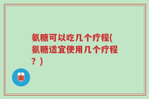 氨糖可以吃几个疗程(氨糖适宜使用几个疗程?)-第1张图片-超越 氨糖可以吃几个疗程(氨糖适宜使用几个疗程?)-第1张图片-超越