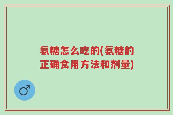 氨糖怎么吃的(氨糖的正确食用方法和剂量)-第1张图片-超越 氨糖怎么吃的(氨糖的正确食用方法和剂量)-第1张图片-超越