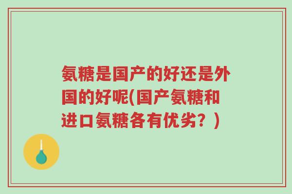 氨糖是国产的好还是外国的好呢(国产氨糖和进口氨糖各有优劣?)-第1张图片-超越 氨糖是国产的好还是外国的好呢(国产氨糖和进口氨糖各有优劣?)-第1张图片-超越