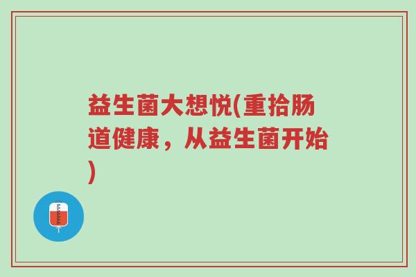 益生菌大想悦(重拾肠道健康,从益生菌开始)-第1张图片-超越 益生菌大想悦(重拾肠道健康,从益生菌开始)-第1张图片-超越