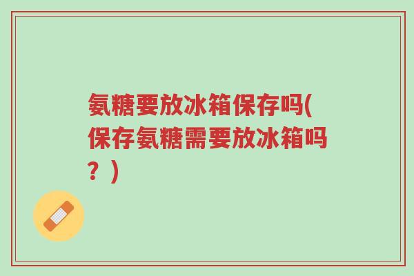氨糖要放冰箱保存吗(保存氨糖需要放冰箱吗?)-第1张图片-超越 氨糖要放冰箱保存吗(保存氨糖需要放冰箱吗?)-第1张图片-超越