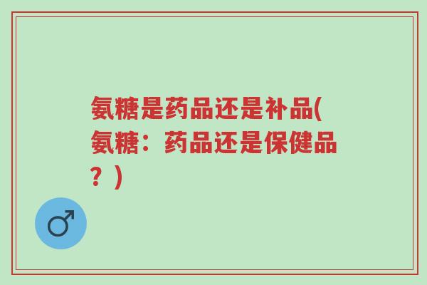 氨糖是药品还是补品(氨糖:药品还是保健品?)-第1张图片-超越 氨糖是药品还是补品(氨糖:药品还是保健品?)-第1张图片-超越