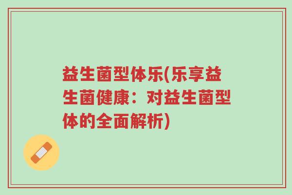 益生菌型体乐(乐享益生菌健康:对益生菌型体的全面解析)-第1张图片-超越 益生菌型体乐(乐享益生菌健康:对益生菌型体的全面解析)-第1张图片-超越