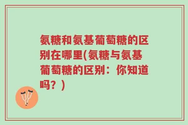 氨糖和氨基葡萄糖的区别在哪里(氨糖与氨基葡萄糖的区别:你知道吗?)-第1张图片-超越 氨糖和氨基葡萄糖的区别在哪里(氨糖与氨基葡萄糖的区别:你知道吗?)-第1张图片-超越