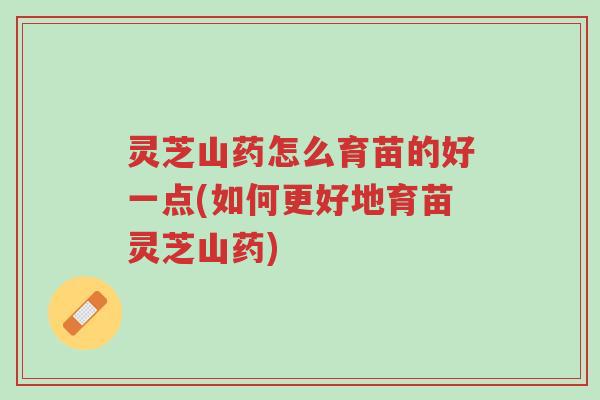灵芝山药怎么育苗的好一点(如何更好地育苗灵芝山药)-第1张图片-超越 灵芝山药怎么育苗的好一点(如何更好地育苗灵芝山药)-第1张图片-超越