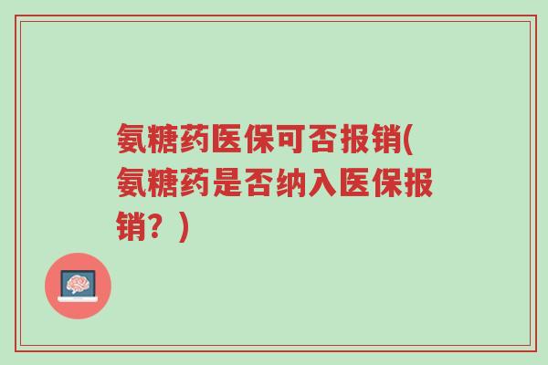 氨糖药医保可否报销(氨糖药是否纳入医保报销？)-第1张图片-超越