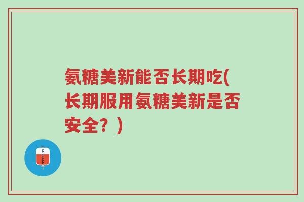 氨糖美新能否长期吃(长期服用氨糖美新是否安全?)-第1张图片-超越 氨糖美新能否长期吃(长期服用氨糖美新是否安全?)-第1张图片-超越