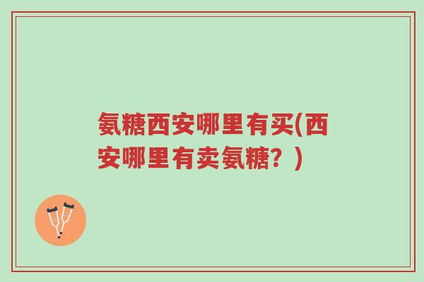 氨糖西安哪里有买(西安哪里有卖氨糖？)-第1张图片-超越