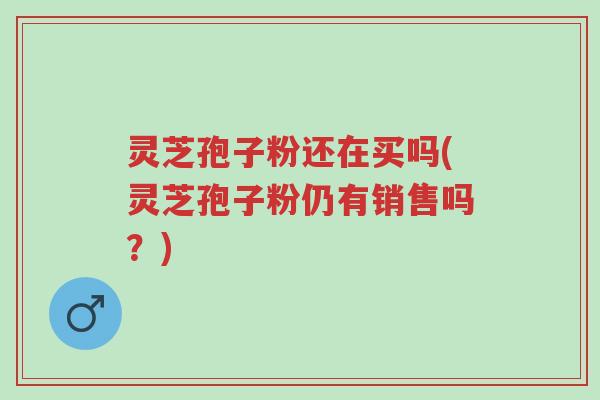 灵芝孢子粉还在买吗(灵芝孢子粉仍有销售吗?)-第1张图片-超越 灵芝孢子粉还在买吗(灵芝孢子粉仍有销售吗?)-第1张图片-超越