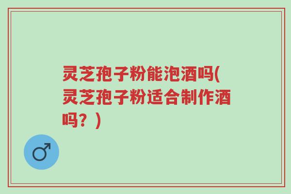 灵芝孢子粉能泡酒吗(灵芝孢子粉适合制作酒吗?)-第1张图片-超越 灵芝孢子粉能泡酒吗(灵芝孢子粉适合制作酒吗?)-第1张图片-超越