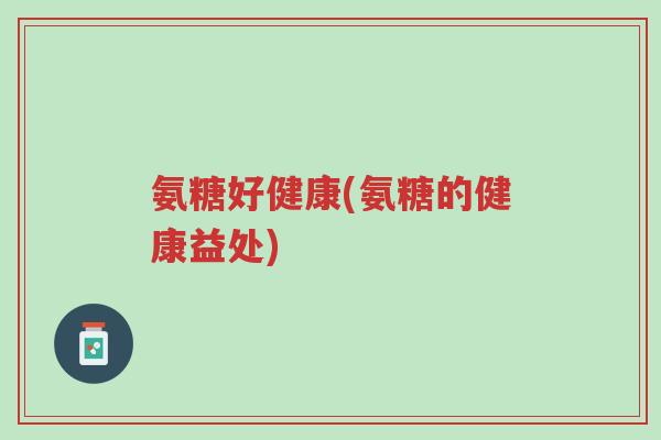 氨糖好健康(氨糖的健康益处)-第1张图片-超越 氨糖好健康(氨糖的健康益处)-第1张图片-超越