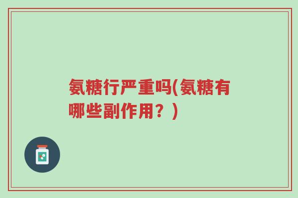 氨糖行严重吗(氨糖有哪些副作用?)-第1张图片-超越 氨糖行严重吗(氨糖有哪些副作用?)-第1张图片-超越