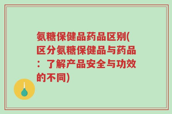 氨糖保健品药品区别(区分氨糖保健品与药品:了解产品安全与功效的不同)-第1张图片-超越 氨糖保健品药品区别(区分氨糖保健品与药品:了解产品安全与功效的不同)-第1张图片-超越