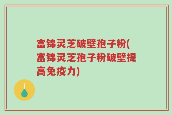 富锦灵芝破壁孢子粉(富锦灵芝孢子粉破壁提高免疫力)-第1张图片-超越
