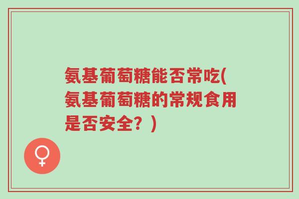 氨基葡萄糖能否常吃(氨基葡萄糖的常规食用是否安全？)-第1张图片-超越