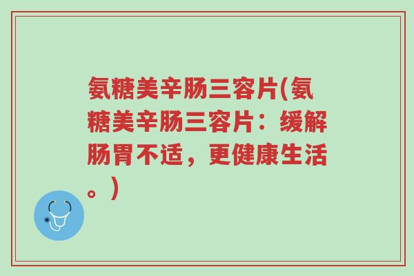 氨糖美辛肠三容片(氨糖美辛肠三容片:缓解肠胃不适,更健康生活。)-第1张图片-超越 氨糖美辛肠三容片(氨糖美辛肠三容片:缓解肠胃不适,更健康生活。)-第1张图片-超越