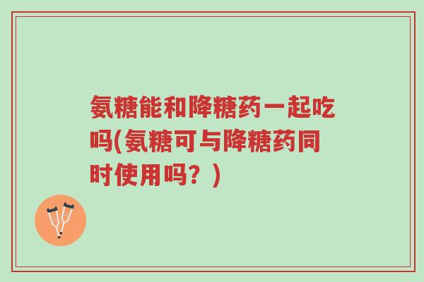 氨糖能和降糖药一起吃吗(氨糖可与降糖药同时使用吗？)-第1张图片-超越