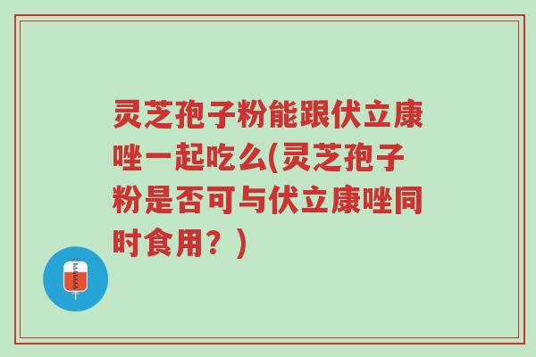 灵芝孢子粉能跟伏立康唑一起吃么(灵芝孢子粉是否可与伏立康唑同时食用?)-第1张图片-超越 灵芝孢子粉能跟伏立康唑一起吃么(灵芝孢子粉是否可与伏立康唑同时食用?)-第1张图片-超越