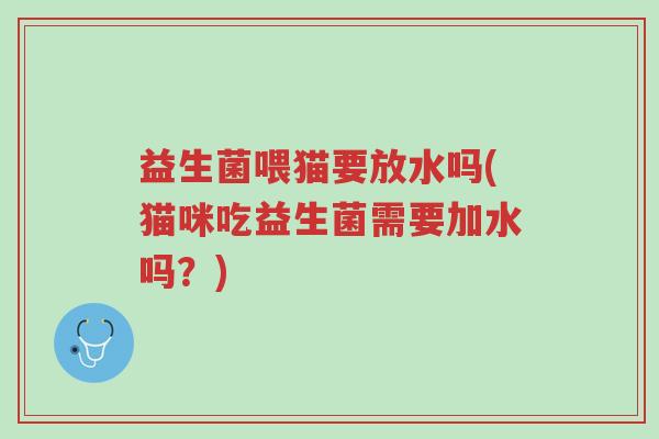 益生菌喂猫要放水吗(猫咪吃益生菌需要加水吗?)-第1张图片-超越 益生菌喂猫要放水吗(猫咪吃益生菌需要加水吗?)-第1张图片-超越
