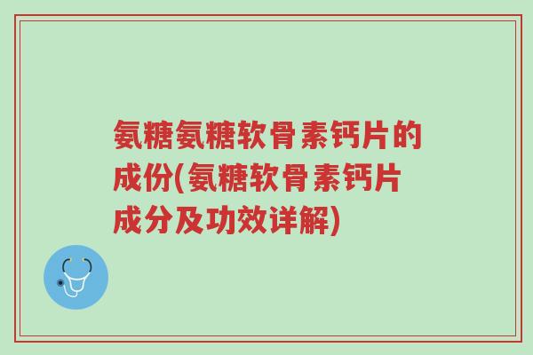 氨糖氨糖软骨素钙片的成份(氨糖软骨素钙片成分及功效详解)-第1张图片-超越