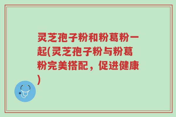 灵芝孢子粉和粉葛粉一起(灵芝孢子粉与粉葛粉完美搭配,促进健康)-第1张图片-超越 灵芝孢子粉和粉葛粉一起(灵芝孢子粉与粉葛粉完美搭配,促进健康)-第1张图片-超越