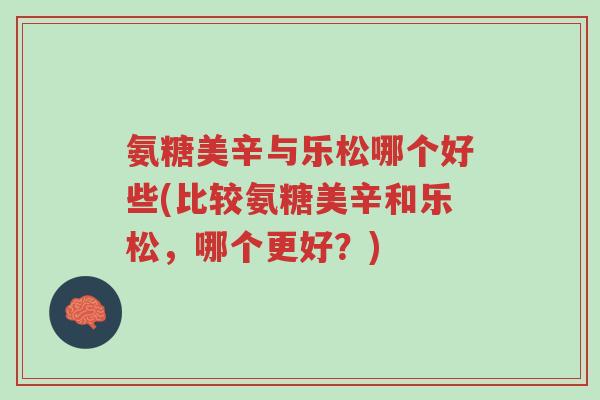 氨糖美辛与乐松哪个好些(比较氨糖美辛和乐松,哪个更好?)-第1张图片-超越 氨糖美辛与乐松哪个好些(比较氨糖美辛和乐松,哪个更好?)-第1张图片-超越