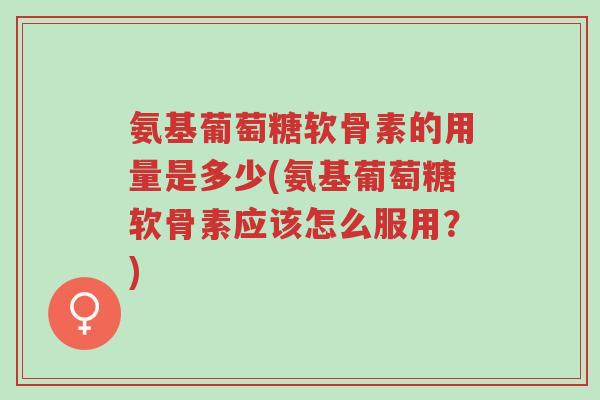 氨基葡萄糖软骨素的用量是多少(氨基葡萄糖软骨素应该怎么服用?)-第1张图片-超越 氨基葡萄糖软骨素的用量是多少(氨基葡萄糖软骨素应该怎么服用?)-第1张图片-超越
