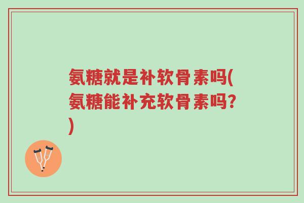 氨糖就是补软骨素吗(氨糖能补充软骨素吗？)-第1张图片-超越