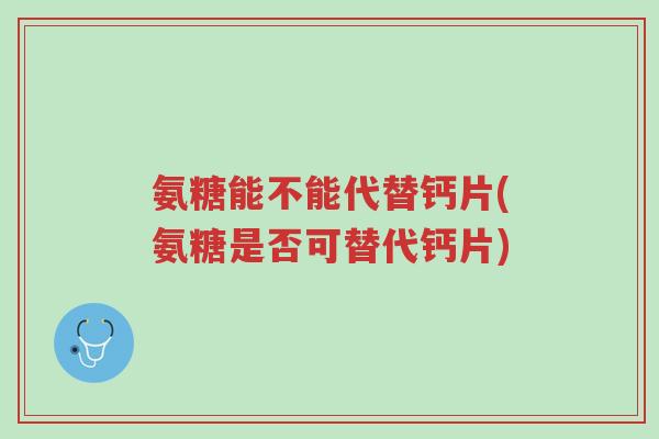 氨糖能不能代替钙片(氨糖是否可替代钙片)-第1张图片-超越