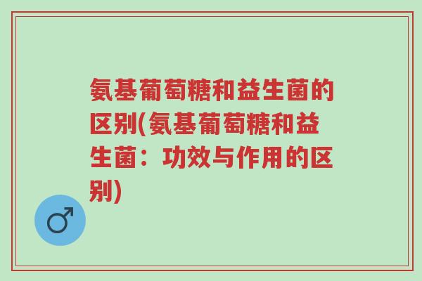氨基葡萄糖和益生菌的区别(氨基葡萄糖和益生菌:功效与作用的区别)-第1张图片-超越 氨基葡萄糖和益生菌的区别(氨基葡萄糖和益生菌:功效与作用的区别)-第1张图片-超越