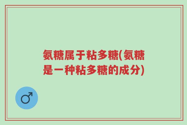 氨糖属于粘多糖(氨糖是一种粘多糖的成分)-第1张图片-超越 氨糖属于粘多糖(氨糖是一种粘多糖的成分)-第1张图片-超越