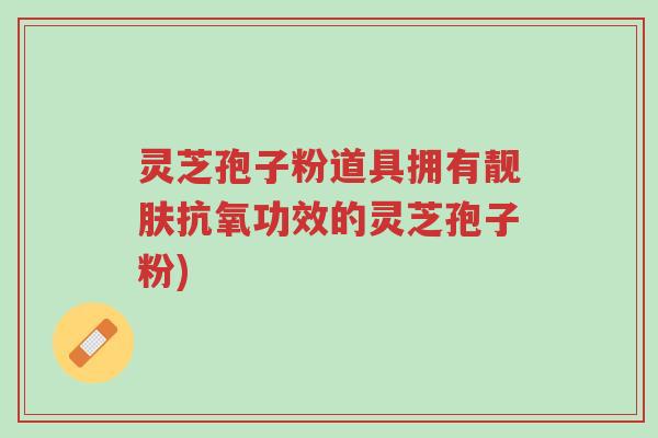 灵芝孢子粉道具拥有靓肤抗氧功效的灵芝孢子粉)-第1张图片-超越 灵芝孢子粉道具拥有靓肤抗氧功效的灵芝孢子粉)-第1张图片-超越
