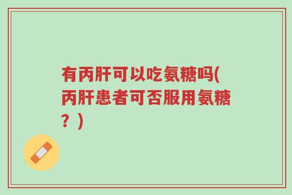 有丙肝可以吃氨糖吗(丙肝患者可否服用氨糖?)-第1张图片-超越 有丙肝可以吃氨糖吗(丙肝患者可否服用氨糖?)-第1张图片-超越