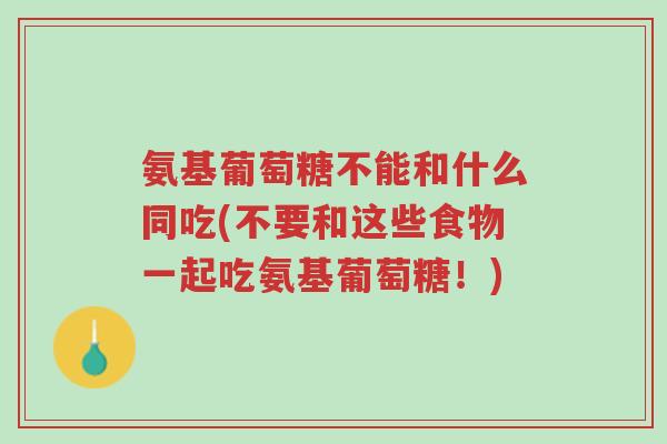 氨基葡萄糖不能和什么同吃(不要和这些食物一起吃氨基葡萄糖!)-第1张图片-超越 氨基葡萄糖不能和什么同吃(不要和这些食物一起吃氨基葡萄糖!)-第1张图片-超越