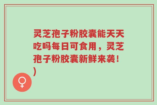 灵芝孢子粉胶囊能天天吃吗每日可食用,灵芝孢子粉胶囊新鲜来袭!)-第1张图片-超越 灵芝孢子粉胶囊能天天吃吗每日可食用,灵芝孢子粉胶囊新鲜来袭!)-第1张图片-超越