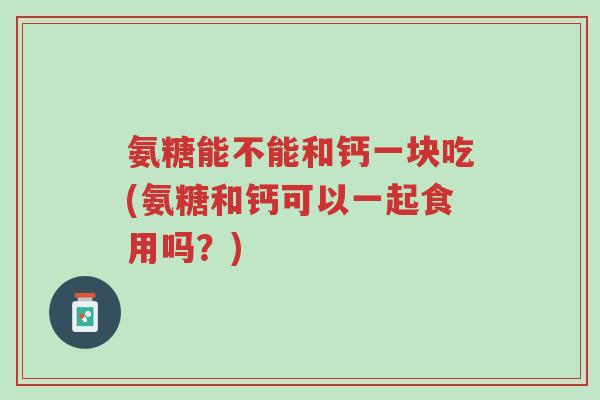 氨糖能不能和钙一块吃(氨糖和钙可以一起食用吗?)-第1张图片-超越 氨糖能不能和钙一块吃(氨糖和钙可以一起食用吗?)-第1张图片-超越