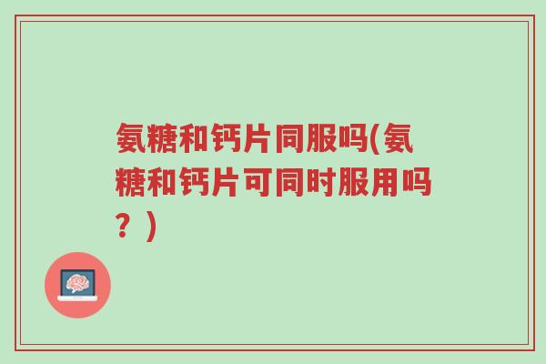 氨糖和钙片同服吗(氨糖和钙片可同时服用吗?)-第1张图片-超越 氨糖和钙片同服吗(氨糖和钙片可同时服用吗?)-第1张图片-超越