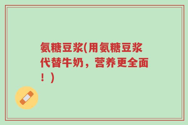 氨糖豆浆(用氨糖豆浆代替牛奶,营养更全面!)-第1张图片-超越 氨糖豆浆(用氨糖豆浆代替牛奶,营养更全面!)-第1张图片-超越